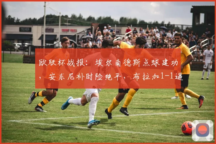 欧联杯战报：埃尔南德斯点球建功，安东尼补时险绝平，布拉加1-1逼平贝蒂斯