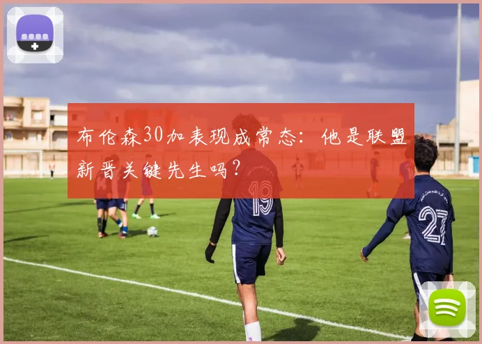 布伦森30加表现成常态:他是联盟新晋关键先生吗?