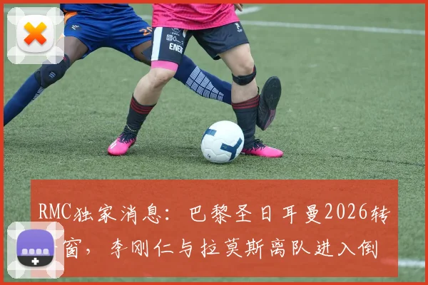 RMC独家消息:巴黎圣日耳曼2026转会窗,李刚仁与拉莫斯离队进入倒计时,最新转会动态解读