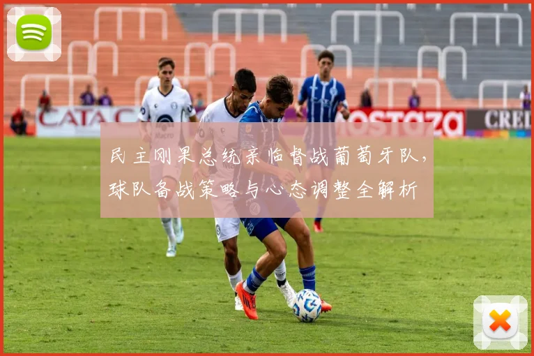 民主刚果总统亲临督战葡萄牙队,球队备战策略与心态调整全解析