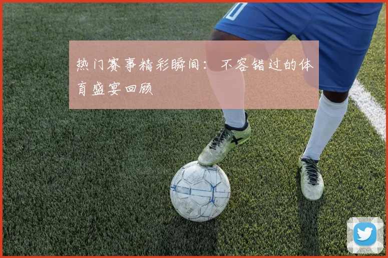 热门赛事精彩瞬间：不容错过的体育盛宴回顾
