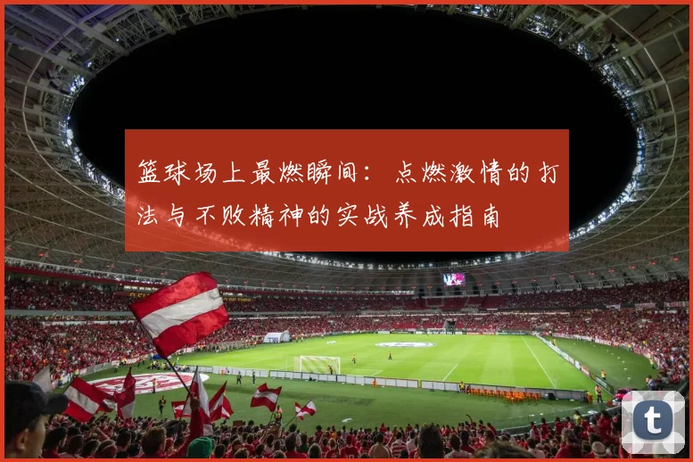 篮球场上最燃瞬间：点燃激情的打法与不败精神的实战养成指南
