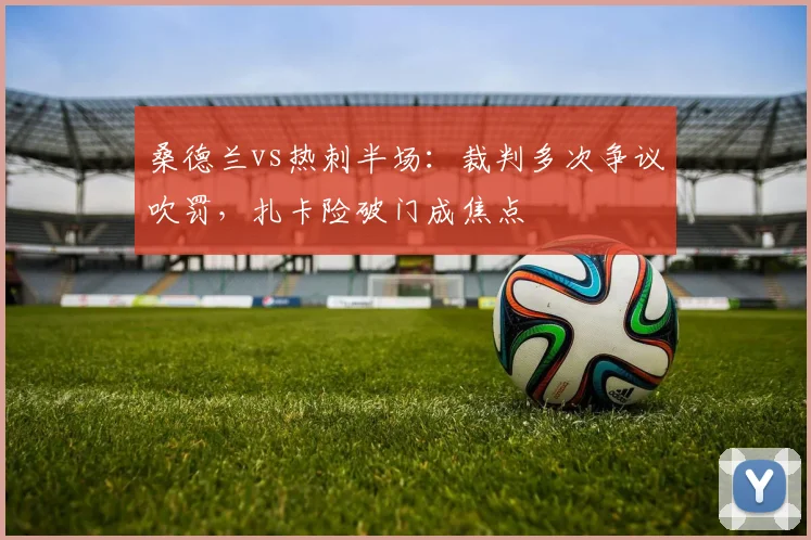 桑德兰vs热刺半场：裁判多次争议吹罚，扎卡险破门成焦点