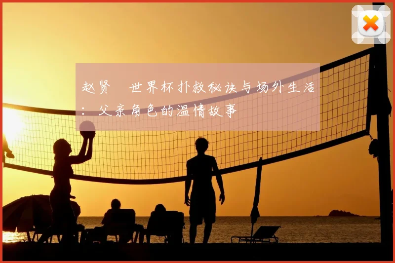赵贤祐世界杯扑救秘诀与场外生活:父亲角色的温情故事