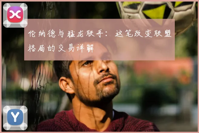 伦纳德与猛龙联手：这笔改变联盟格局的交易详解
