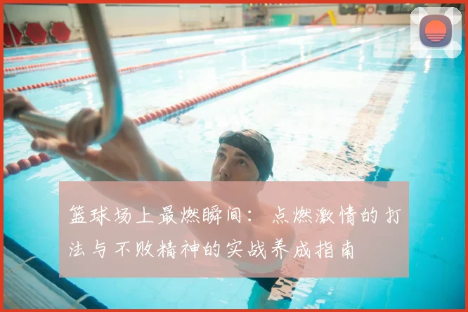篮球场上最燃瞬间:点燃激情的打法与不败精神的实战养成指南