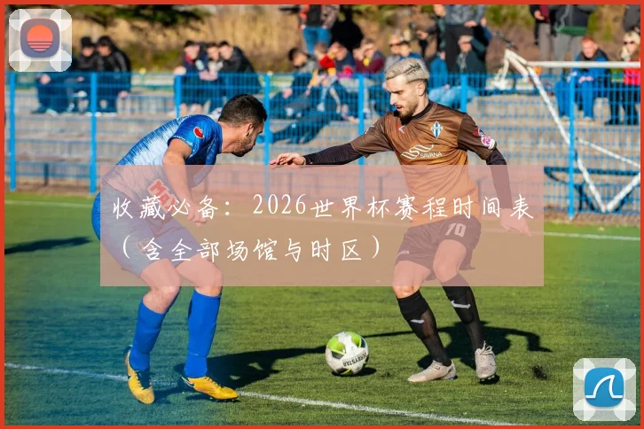 收藏必备:2026世界杯赛程时间表(含全部场馆与时区)