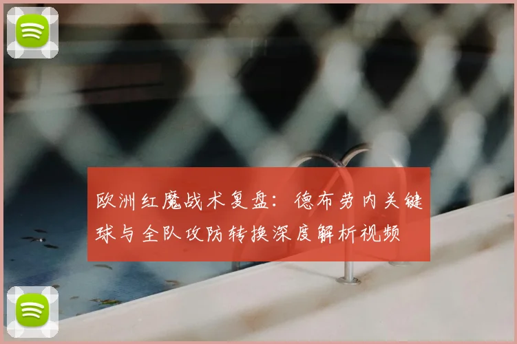 欧洲红魔战术复盘:德布劳内关键球与全队攻防转换深度解析视频