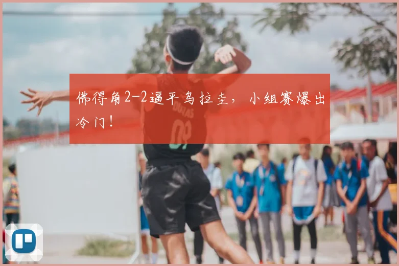 佛得角2-2逼平乌拉圭，小组赛爆出冷门！