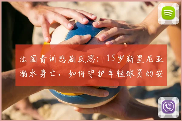 法国青训悲剧反思：15岁新星尼亚溺水身亡，如何守护年轻球员的安全？